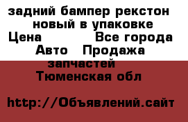 задний бампер рекстон 3   новый в упаковке › Цена ­ 8 000 - Все города Авто » Продажа запчастей   . Тюменская обл.